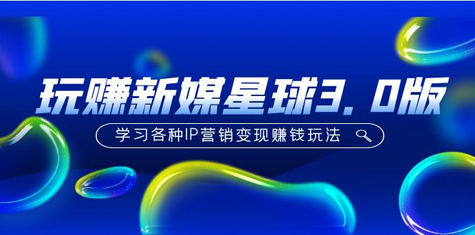 《玩赚新媒星球3.0版》学习各种IP营销变现赚钱玩法-轻创社