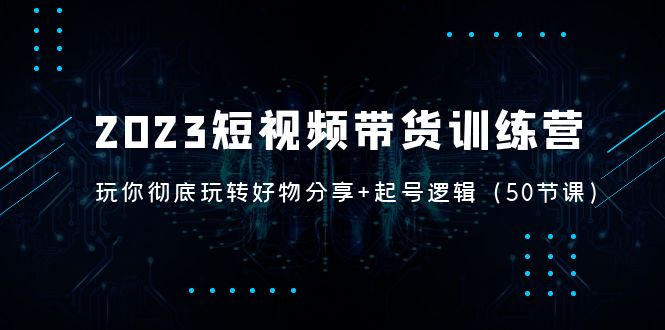 2023短视频带货训练营：带你彻底玩转好物分享+起号逻辑-轻创社