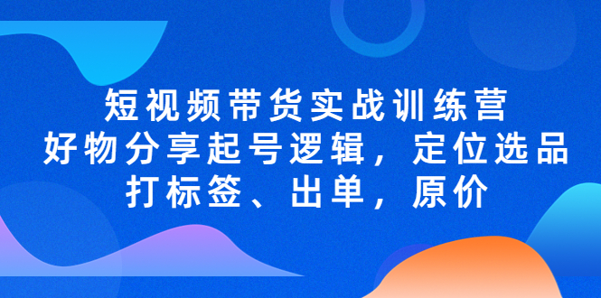 短视频带货实战训练营，好物分享起号逻辑，定位选品打标签、出单，原价-轻创社