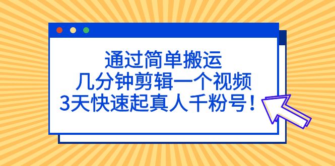 通过简单搬运，几分钟剪辑一个视频，3天快速起真人千粉号！-轻创社