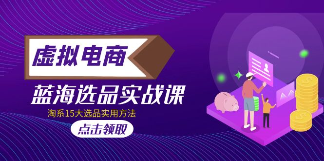 虚拟电商 · 蓝海选品实战课，淘系15大选品实用方法！-轻创社