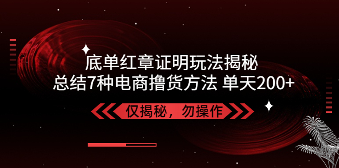 独家底单红章证明揭秘 总结7种电商撸货方法 操作简单,单天200+【仅揭秘】-轻创社