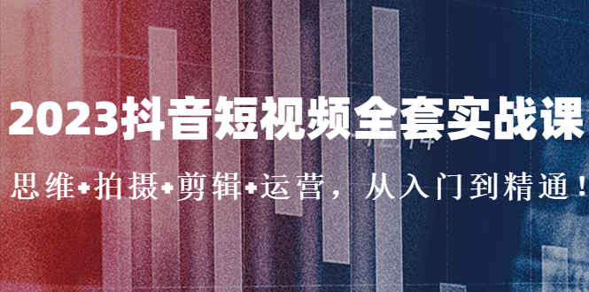 2023抖音短视频全套实战课：思维+拍摄+剪辑+运营，从入门到精通！-轻创社
