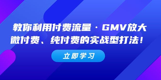 教你利用付费流量·GMV放大，微付费、纯付费的实战型打法！-轻创社
