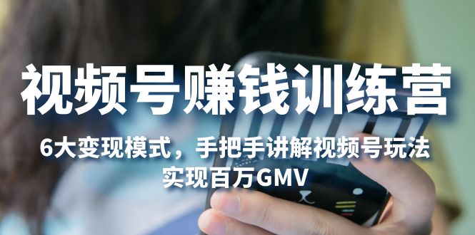 视频号赚钱训练营：6大变现模式，对平台的各项功能详细讲解，实现百万GMV-轻创社