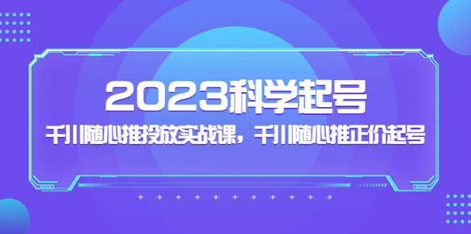 2023科学起号，千川随心推投放实战课，千川随心推正价起号-轻创社