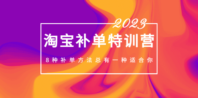 2023最新淘宝补单特训营，8种补单方法总有一种适合你！-轻创社