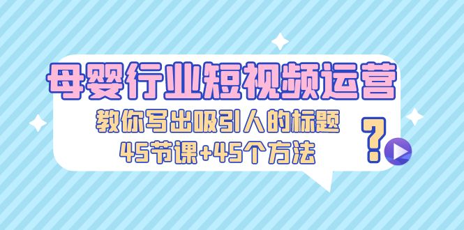 母婴行业短视频运营：教你写个吸引人的标题，45节课+45个方法-轻创社