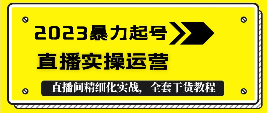 2023暴力起号+直播实操运营，全套直播间精细化实战，全套干货教程！-轻创社