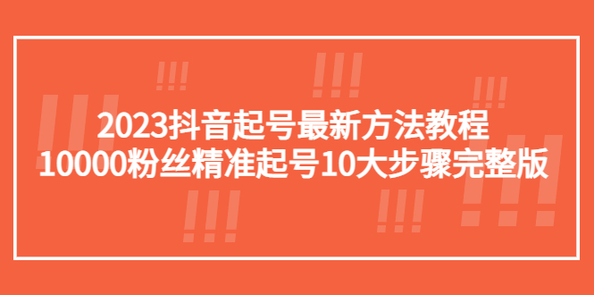 2023抖音起号最新方法教程：10000粉丝精准起号10大步骤完整版-轻创社