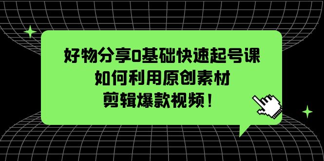 好物分享0基础快速起号课：如何利用原创素材剪辑爆款视频！-轻创社