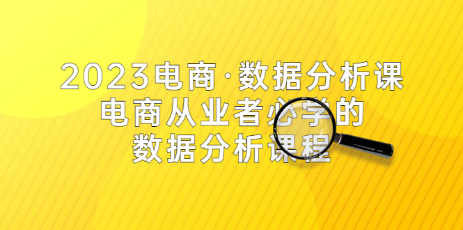 2023电商·数据分析课，电商·从业者必学的数据分析课程-轻创社