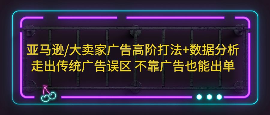 亚马逊/大卖家广告高阶打法+数据分析，走出传统广告误区 不靠广告也能出单-轻创社