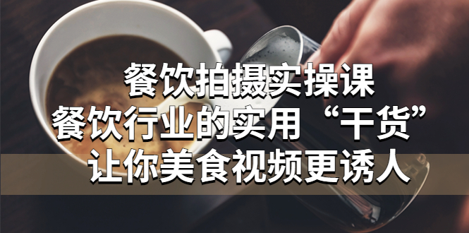 餐饮拍摄实操课：餐饮行业的实用“干货”让你美食视频更诱人-轻创社