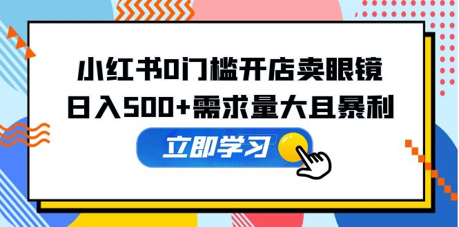 小红书0门槛开店卖眼镜，日入500+需求量大且暴利，一部手机可操作-轻创社