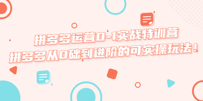 拼多多运营0-1实战特训营，拼多多从0础到进阶的可实操玩法！-轻创社