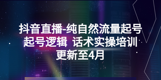 抖音直播-纯自然流量起号，起号逻辑  话术实操培训-轻创社