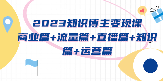 2023知识博主变现实战进阶课：商业篇+流量篇+直播篇+知识篇+运营篇-轻创社