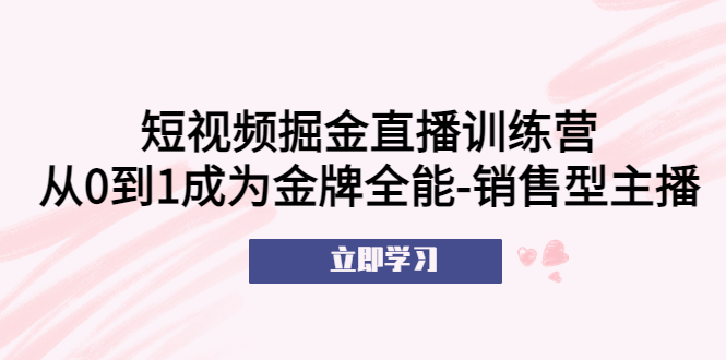 短视频掘金直播训练营：从0到1成为金牌全能-销售型主播！-轻创社