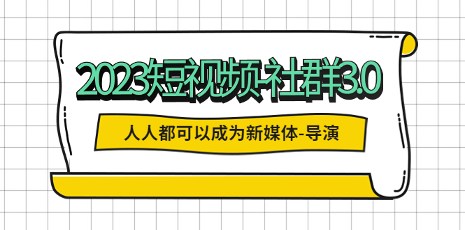 2023短视频-社群3.0，人人都可以成为新媒体-导演 (包含内部社群直播课全套)-轻创社