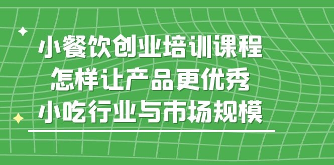 小餐饮创业培训课程，怎样让产品更优秀，小吃行业与市场规模-轻创社