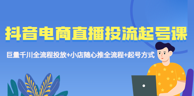 抖音电商直播投流起号课程 巨量千川全流程投放+小店随心推全流程+起号方式-轻创社