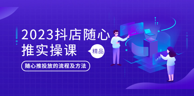 2023抖店随心推实操课，搞懂抖音小店随心推投放的流程及方法-轻创社