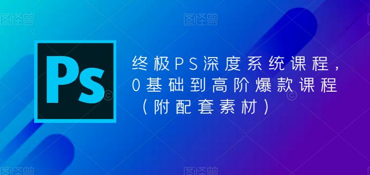 终极-PS全面深度系统课程，0基础到高阶爆款课程-轻创社