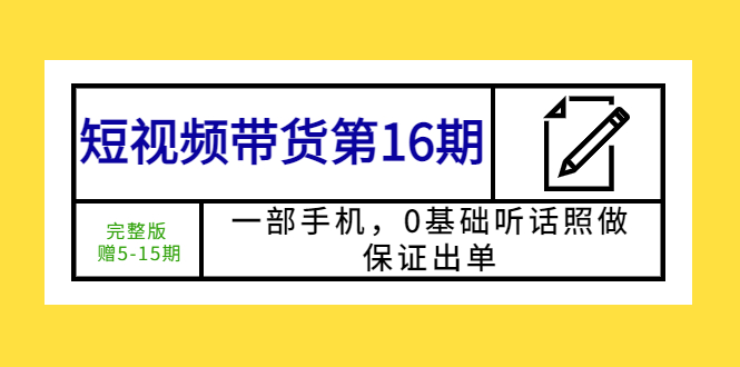 短视频带货第16期：一部手机，0基础听话照做，保证出单 (完整版 赠5-15期)-轻创社