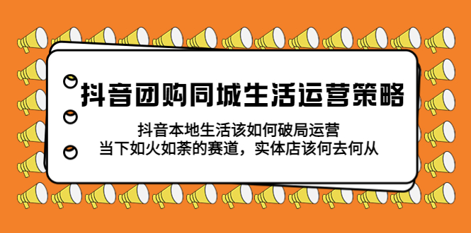 抖音团购同城生活运营策略，抖音本地生活该如何破局，实体店该何去何从！-轻创社