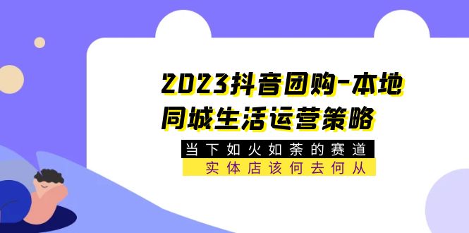 2023抖音团购-本地同城生活运营策略 当下如火如荼的赛道·实体店该何去何从-轻创社
