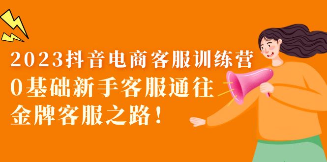 2023抖音·电商客服训练营：0基础新手客服通往金牌客服之路！-轻创社