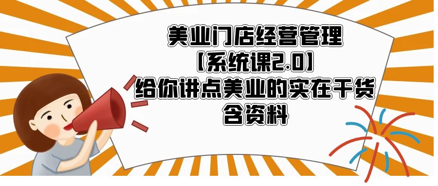 美业门店经营管理【系统课2.0】给你讲点美业的实在干货，含资料-轻创社