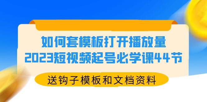 如何套模板打开播放量，2023短视频起号必学课44节-轻创社