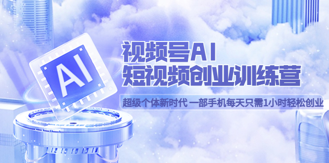 视频号AI短视频创业训练营 超级个体新时代 一部手机每天只需1小时轻松创业-轻创社