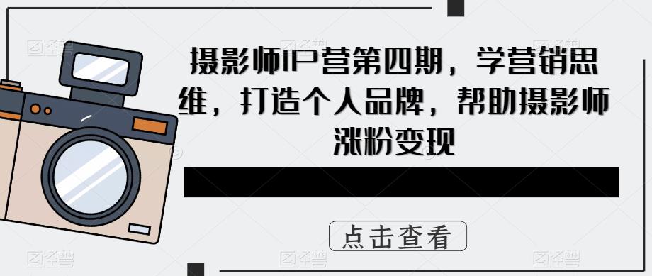 摄影师IP营第4期，学营销思维，打造个人品牌，帮助摄影师涨粉变现-轻创社