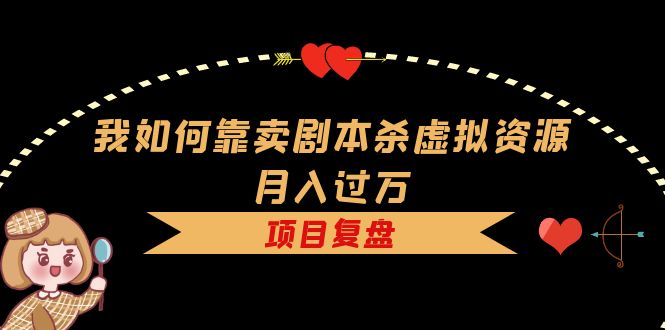 我如何靠卖剧本杀虚拟资源月入过万，复盘资料+引流+如何变现+案例-轻创社