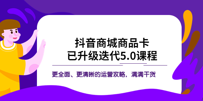 抖音商城商品卡·已升级迭代5.0课程：更全面、更清晰的运营攻略，满满干货-轻创社