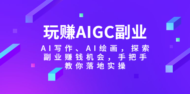 玩赚AIGC副业-AI写作、AI绘画，探索副业赚钱机会，手把手教你落地实操-轻创社