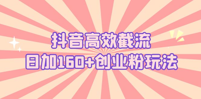 抖音高效截流日加160+创业粉玩法：详细操作实战演示！-轻创社