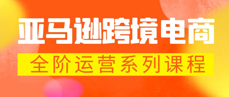亚马逊跨境-电商全阶运营系列课程 每天10分钟，让你快速成为亚马逊运营高手-轻创社