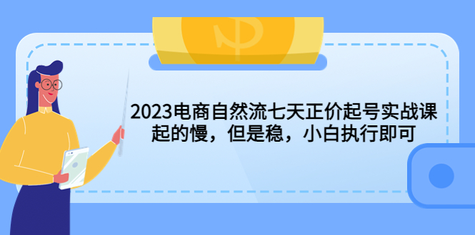2023电商自然流七天正价起号实战课：起的慢，但是稳，小白执行即可！-轻创社