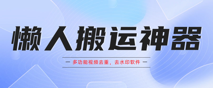 懒人搬运神器，多功能视频去重，去水印软件手机版app-轻创社