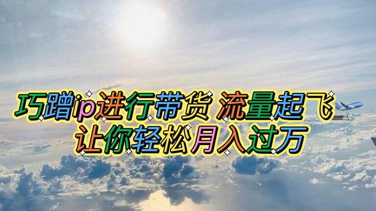 巧蹭ip进行带货，流量起飞，让你轻松月入过万【脚本+素材】-轻创社