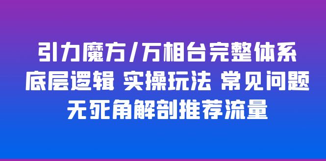 引力魔方/万相台完整体系 底层逻辑 实操玩法 常见问题 无死角解剖推荐流量-轻创社