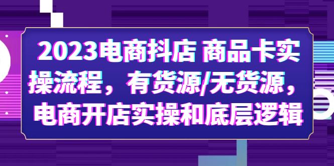 2023电商抖店 商品卡实操流程，有货源/无货源，电商开店实操和底层逻辑-轻创社