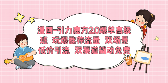 漫画-引力魔方2.0爆单高级班 玩爆推荐流量 双场景低价引流 双渠道撬动免费-轻创社