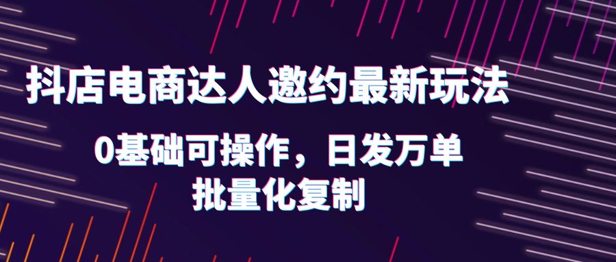 抖店电商达人邀约最新玩法，0基础可操作，日发万单，批量化复制！-轻创社