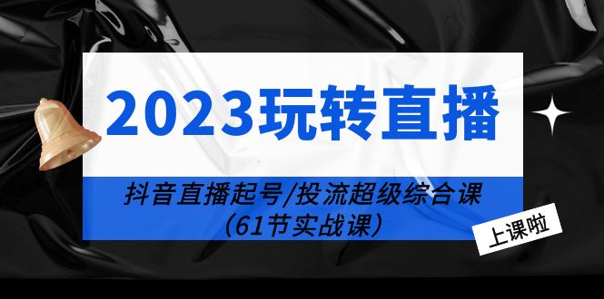 2023玩转直播线上课：抖音直播起号-投流超级干货-轻创社