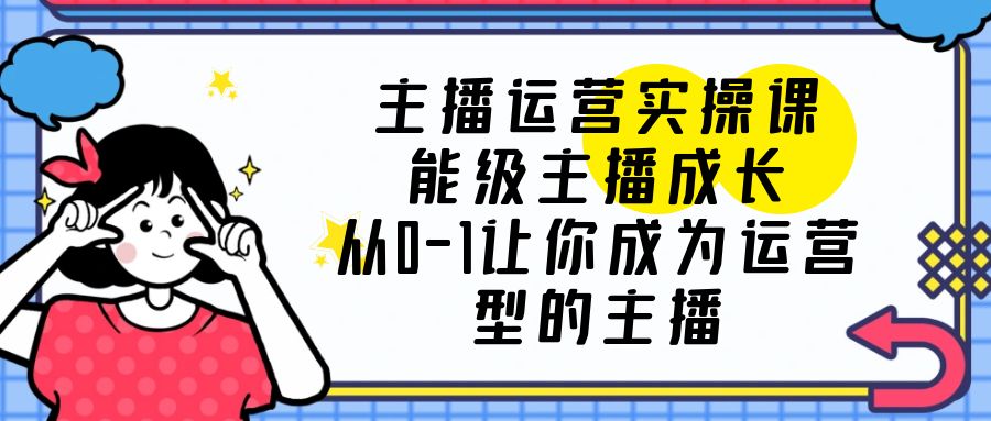 主播运营实操课，能级-主播成长，从0-1让你成为运营型的主播-轻创社